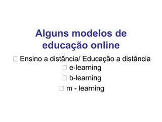 Alguns modelos de
       educação online
Ensino a distância/ Educação a distância
              e‐learning
              b‐learning
             m - learning
 