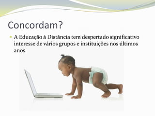 Concordam?A Educação à Distância tem despertado significativo interesse de vários grupos e instituições nos últimos anos. 