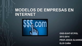 MODELOS DE EMPRESAS EN
INTERNET

OGE-EUHT-ST.POL
2013-2014

PROF.JESÚS ÁLVAREZ
ELOI CAÑA

 
