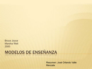 Bruce Joyce
Marsha Weil
2000

MODELOS DE ENSEÑANZA

               Resumen: José Orlando Valle
               Menzala
 