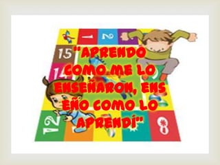 
  “Aprendo
 como me lo
enseñaron, ens
 eño como lo
   aprendí”
 