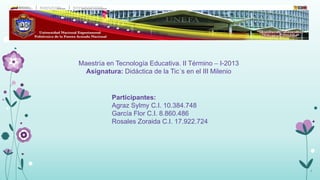 Maestría en Tecnología Educativa. II Término – I-2013
  Asignatura: Didáctica de la Tic´s en el III Milenio


           Participantes:
           Agraz Sylmy C.I. 10.384.748
           García Flor C.I. 8.860.486
           Rosales Zoraida C.I. 17.922.724




                                                        3
 