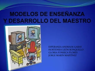 MODELOS DE ENSEÑANZA Y DESARROLLO DEL MAESTRO ESPERANZA ANDRADE GARAY HORTENSIA LEÓN RONQUILLO GLORIA FONSECA FLORES JORGE MARIN MARTÍNEZ 