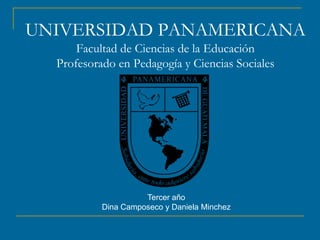 UNIVERSIDAD PANAMERICANA
Facultad de Ciencias de la Educación
Profesorado en Pedagogía y Ciencias Sociales
Tercer año
Dina Camposeco y Daniela Minchez
 