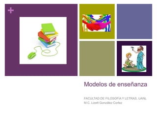 +
Modelos de enseñanza
FACULTAD DE FILOSOFÍA Y LETRAS, UANL
M.C. Lizett González Cortez
 