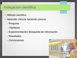 Indagación científica
● Método científico
● Aprender ciencia haciendo ciencia:
- Pregunta
- Hipótesis
- Experimentación/ Búsqueda de información
- Resultados
- Conclusiones
 