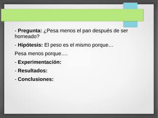 - Pregunta: ¿Pesa menos el pan después de ser
horneado?
- Hipótesis: El peso es el mismo porque…
Pesa menos porque….
- Experimentación:
- Resultados:
- Conclusiones:
 