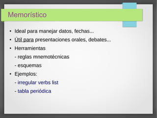 Memorístico
● Ideal para manejar datos, fechas...
● Útil para presentaciones orales, debates...
● Herramientas
- reglas mnemotécnicas
- esquemas
● Ejemplos:
- irregular verbs list
- tabla periódica
 