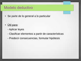 Modelo deductivo
● Se parte de lo general a lo particular
● Útil para:
- Aplicar leyes
- Clasificar elementos a partir de características
- Predecir consecuencias, formular hipótesis
 