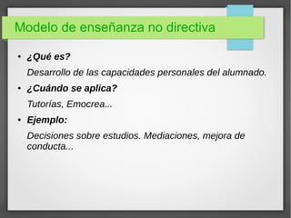 Modelo de enseñanza no directiva
● ¿Qué es?
Desarrollo de las capacidades personales del alumnado.
● ¿Cuándo se aplica?
Tutorías, Emocrea...
● Ejemplo:
Decisiones sobre estudios. Mediaciones, mejora de
conducta...
 