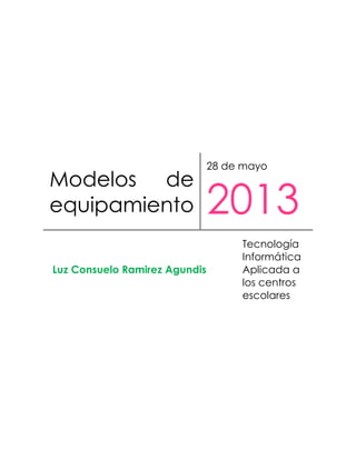 Modelos de
equipamiento
28 de mayo
2013
Luz Consuelo Ramirez Agundis
Tecnología
Informática
Aplicada a
los centros
escolares
 