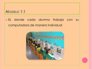MODELO 1:1
 Es donde cada alumno trabaja con su
computadora de manera individual
 