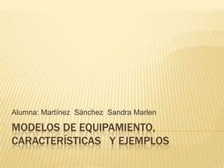MODELOS DE EQUIPAMIENTO,
CARACTERÍSTICAS Y EJEMPLOS
Alumna: Martínez Sánchez Sandra Marlen
 