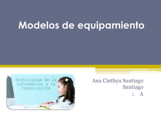 Modelos de equipamiento
Ana Cinthya Santiago
Santiago
1. A
 