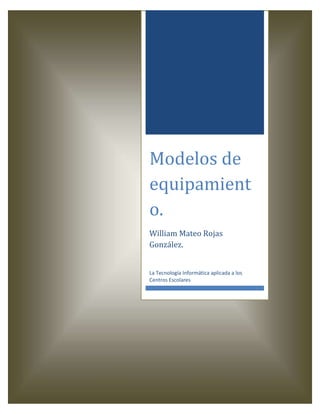 Modelos de
equipamient
o.
William Mateo Rojas
González.
La Tecnología Informática aplicada a los
Centros Escolares
 
