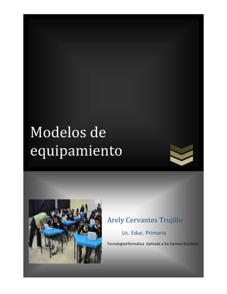 Modelos de
equipamiento
Arely Cervantes Trujillo
Lic. Educ. Primaria
TecnologíaInformática Aplicada a los Centros Escolares
 