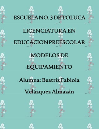 ESCUELANO.3DETOLUCA
LICENCIATURA EN
EDUCACIONPREESCOLAR
MODELOS DE
EQUIPAMIENTO
Alumna: Beatriz Fabiola
Velázquez Almazán
 