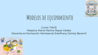 Modelos de equipamiento
Curso: TIACE
Maestra: María Martha Reyes Valdes
Docente en formación: Montserrat Estefhany Gómez Becerril
 