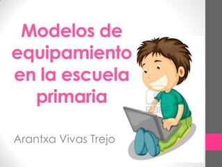 Modelos de
equipamiento
en la escuela
primaria
Arantxa Vivas Trejo
 