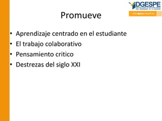 Promueve
• Aprendizaje centrado en el estudiante
• El trabajo colaborativo
• Pensamiento critico
• Destrezas del siglo XXI
 