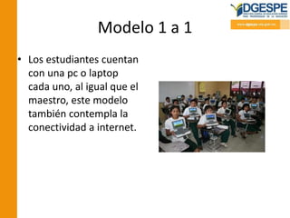 Modelo 1 a 1
• Los estudiantes cuentan
con una pc o laptop
cada uno, al igual que el
maestro, este modelo
también contempla la
conectividad a internet.
 