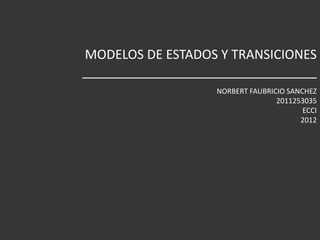 MODELOS DE ESTADOS Y TRANSICIONES
_________________________________
                  NORBERT FAUBRICIO SANCHEZ
                                 2011253035
                                        ECCI
                                       2012
 