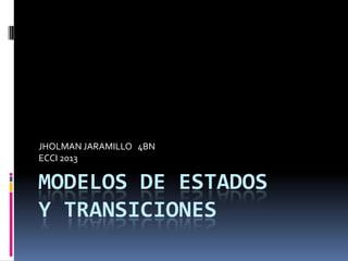 JHOLMAN JARAMILLO 4BN
ECCI 2013

MODELOS DE ESTADOS
Y TRANSICIONES
 