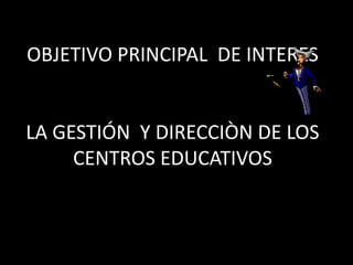 Dirección de la dinámica didáctica en el aula y en el clima institucional*Expresión de las percepciones*Expectativas*Actitudes*Juicios *Proceso de solución de conflictos*Mecanismos de comunicación   *ParticipaciónOBJETIVO PRINCIPAL  DE INTERESLA GESTIÓN  Y DIRECCIÒN DE LOS CENTROS EDUCATIVOS