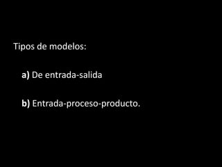Tipos de modelos: 	a)De entrada-salida 	b)Entrada-proceso-producto. 