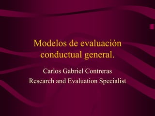 Modelos de evaluación conductual general. Carlos Gabriel Contreras Research and EvaluationSpecialist 