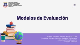ModelosdeEvaluación
UNIVERSIDAD YACAMBÚ
VICERRECTORADO ACADÉMICO
FACULTAD DE HUMANIDADES
CARRERA – PROGRAMA PSICOLOGÍA
LAPSO: 2021-3
Alumno: Yaisderlys Barroso. HPS-192-00099I
Profesora: Xiomara Coromoto Rodríguez Colmenarez
Asignatura: Diseño Educativo
Sección: ED01D0V
 