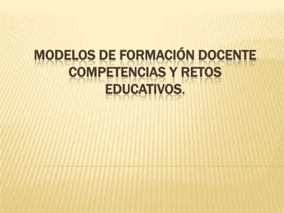 Modelos de Formación docenteCompetencias y Retos educativos. 