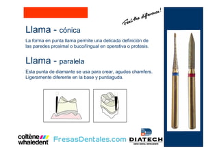 Llama - cónica
La forma en punta llama permite una delicada definición de
las paredes proximal o buco/lingual en operativa o protesis.
Llama - paralela
Esta punta de diamante se usa para crear, agudos chamfers.
Ligeramente diferente en la base y puntiaguda.
 