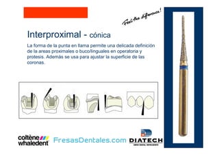 Interproximal - cónica
La forma de la punta en llama permite una delicada definición
de la areas proximales o buco/linguales en operatoria y
protesis. Además se usa para ajustar la superficie de las
coronas.
 