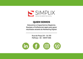 QUEM SOMOS
Educamos e Capacitamos Negócios,
Equipes e Profissionais ágeis para gerar
resultados através do Marketing Digital.
Rua da Praça 241 - SL 519
Palhoça - SC - 88137-086
 