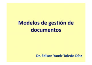 Modelos de gestión de
documentos
Dr. Édison Yamir Toledo Díaz
 