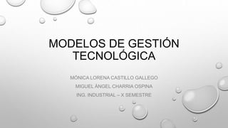 MODELOS DE GESTIÓN
TECNOLÓGICA
MÓNICA LORENA CASTILLO GALLEGO
MIGUEL ÁNGEL CHARRIA OSPINA
ING. INDUSTRIAL – X SEMESTRE
 