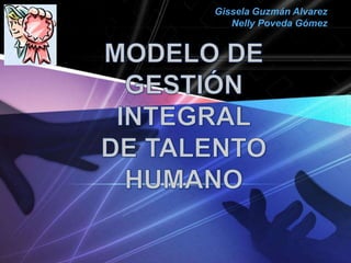 GisselaGuzmán Alvarez  Nelly Poveda Gómez MODELO DE GESTIÓN INTEGRAL DE TALENTO HUMANO 