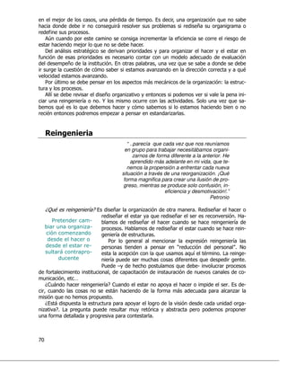 ,                           "                  "#)                                      &
'                                           %               "                             +
   !    "     #
   6      "                                                                   !
    '       ,   &                                  '      #
  3   %                                           "                   "                    '
!          "
      "+                                  #)          "                       &
                                                                                                                 &
                                      #
    1 6                         "                 "           %       %                                 8            .
                "           #
        *                             +                                   "                             "            .
                          *         #@                                                #$                 &           .
            &            &                  '                                           '
                        "               "        "                                #


    )
                                                   “ ..parecía que cada vez que nos reuníamos
                                                  en grupo para trabajar necesitábamos organi-
                                                       zarnos de forma diferente a la anterior. He
                                                     aprendido más adelante en mi vida, que te-
                                                   nemos la propensión a enfrentar cada nueva
                                                situación a través de una reorganización. ¡Qué
                                                 forma magnifica para crear una ilusión de pro-
                                                 greso, mientras se produce solo confusión, in-
                                                                     eficiencia y desmotivación!.”
                                                                                         Petronio

    :
    L                           * )
                                 ;          +                                             #H    +           '
                                            +                 &           +                                     # .
                                                                                                                 (
        %                                                 +       '                       '                     *
                                    "           #(                        +                             '          .
                                            *                     #
                    #                   1                                          5"                   *
                                    "                         "               -                     "   /=
                                                                                                        #
                                                 "          &                      &*               #2    .
                                          *"              '                    !           &        "     #
                                    1      X          ' ' "                   &           .           "
    !                                            "                                                        .
                        E
    : %
    <               '               * <
                                     ;                             "          '                "            #)       .
                                      % '                         !           %                 "
       &  '                     " "   #
    : % "
    )                                 "   "                                                                          .
       ;2 "
        #                        "                                                    "    "            " "
     !                          "      "                      #



K
 