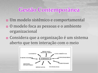 Gestão Contemporânea
   Um modelo sistêmico e comportamental
   O modelo foca as pessoas e o ambiente
    organizacional
   Considera que a organização é um sistema
    aberto que tem interação com o meio
 