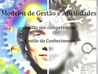 Modelos de Gestão e Atualidades
      -Gestão por competências

       -Gestão do Conhecimento
 