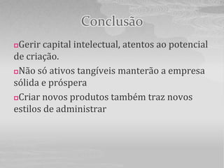 Conclusão
Gerir capital intelectual, atentos ao potencial
de criação.
Não só ativos tangíveis manterão a empresa

sólida e próspera
Criar novos produtos também traz novos

estilos de administrar
 