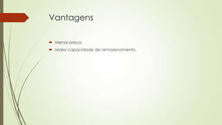Vantagens
 Menor preço.
 Maior capacidade de armazenamento.
 