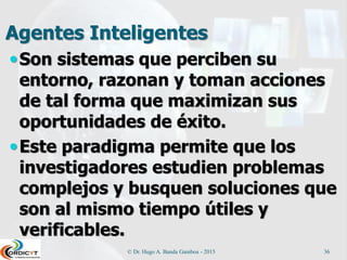 Principio de Racionalidad
Razonamiento lógico-
analítico aplicado a través de
una acción comunicativa,
para alcanzar alguna meta
deseada, logrando acuerdos
con otros elementos del
entorno para evitar
conflictos.
© Dr. Hugo A. Banda Gamboa - 2015 36
 