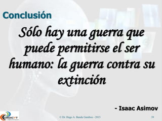 Aproximaciones a los Agentes
Inteligentes
 Se puede utilizar cualquier aproximación que
funcione, esto es, pueden ser soluciones
simbólicas, sub simbólicas, híbridas y otras
nuevas que faciliten la solución del problema.
 Parte fundamental en la nueva inteligencia
artificial es el desarrollo de agentes
inteligentes, integrando lo mejor de las
teorías, modelos y tecnología clásicas y
nuevas, e incluyendo la lógica difusa en los
motores de inferencia y razonamiento.
© Dr. Hugo A. Banda Gamboa - 2015 39
 