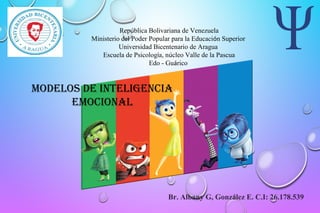 República Bolivariana de Venezuela
Ministerio del Poder Popular para la Educación Superior
Universidad Bicentenario de Aragua
Escuela de Psicología, núcleo Valle de la Pascua
Edo - Guárico
Modelos de inteligencia
eMocional
Br. Albany G, González E. C.I: 26.178.539
 