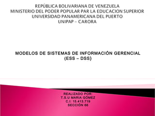 MODELOS DE SISTEMAS DE INFORMACIÓN GERENCIAL
(ESS – DSS)
REALIZADO POR:
T.S.U MARIA GÓMEZ
C.I: 15.413.719
SECCIÓN 66
 