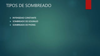 TIPOS DE SOMBREADO
 INTENSIDAD CONSTANTE
 SOMBREADO DE GOURAUD
 SOMBREADO DE PHONG
 