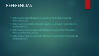 REFERENCIAS
 http://graficacionito.blogspot.mx/2013/11/42-modelo-basico-de-
iluminacion.html
 http://superrockwilliams.blogspot.mx/2013/11/unidad-4-iluminacion-y-
sombreado.html
 http://graficacionporcomputadora.blogspot.mx/2013/05/42-modelos-
basicos-de-iluminacion.html
 http://graficacionporcomputadora.blogspot.mx/2013/05/43-tecnicas-de-
sombreado.html
 