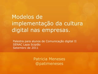 Modelos de implementação da cultura digital nas empresas. Palestra para alunos de Comunicação digital II SENAC Lapa Scipião Setembro de 2011 Patricia Meneses @patimeneses 